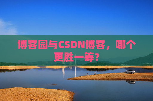 博客园与CSDN博客,哪个更胜一筹?